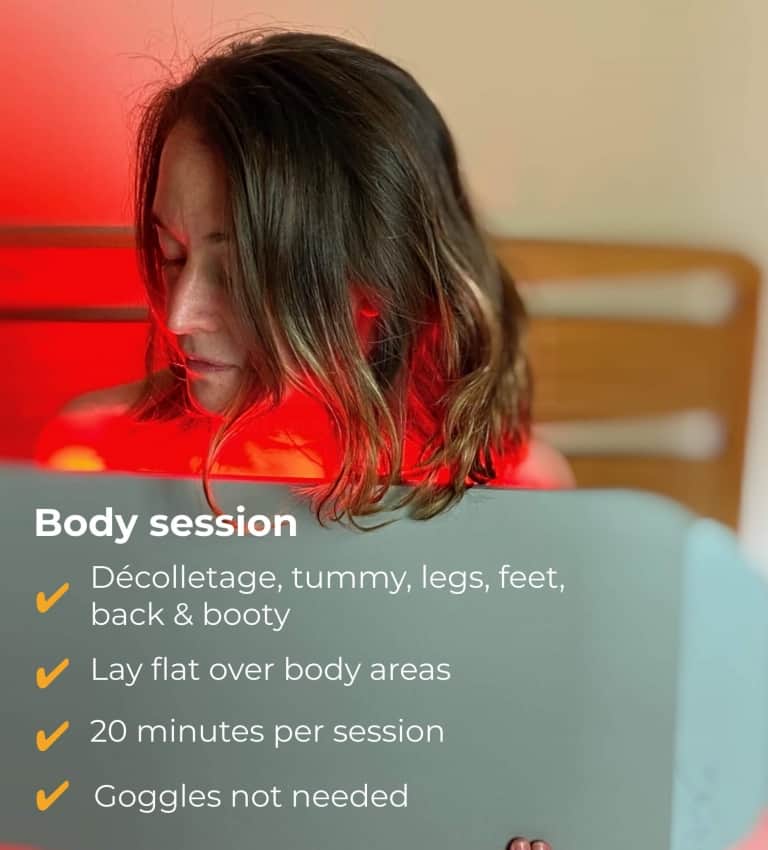 During a 20-minute body session with the Flex MD LED panel you can treat decolletage, tummy, legs, feet, back and body. Lay the panel flat over these areas, and you don't need the goggles on!