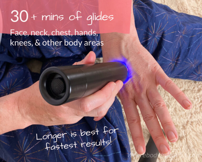 For your face, neck, hands, chest and other body areas treat with the LYMA laser in slow glides for a minimum of 15 minutes, but ideally 30+ minutes for faster results. Or you can hold the laser still for 3 mins per area. 