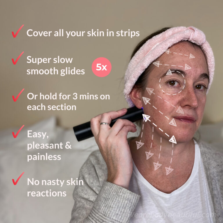 The LYMA laser technique is simple. Cover your skin in steps with super slow, smooth glides, 5 times over each strip. Or you can hold it still over each section of skin for 3 minutes. It’s easy, pleasant and painless with no nasty skin reactions.