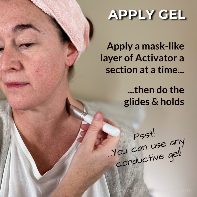 First, apply your gel. Apply a mask-like layer of Activator gel a section at a time. Then do the glides & holds. Psst…You can use any conductive gel!