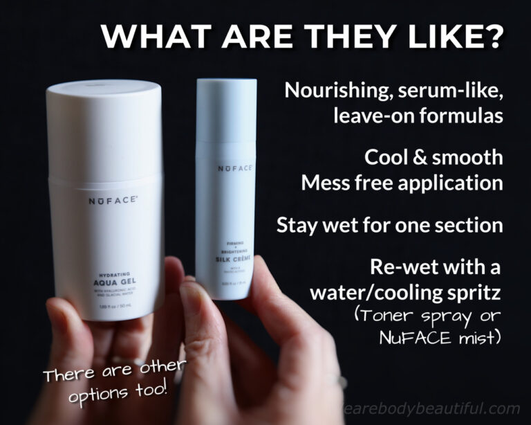 The NuFACE Activators contain nourishing, serum-like ingredients and they are leave-on formulas. They are cool and smooth on your skin and with mess free application (thanks to the push-down pot dispenser and the large flat applicator brush). They stay wet long enough to do one treatment section at a time, but you can re-wet them with a water or cooling spritz (or a facial toner or NuFACE’s spray mist).