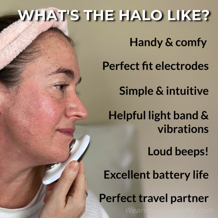 The ZIIP HALO is small, robust, lightweight and comfy, and the electrodes fit perfectly around your facial contours. It’s simple to operate and intuitive to use with a helpful indicator band light and vibrations to let you know it’s working. Each routine has 2 sets of rather loud beeps to mark the halfway point and the end. The battery life is excellent and because it’s all compact, it makes the perfect travel partner.