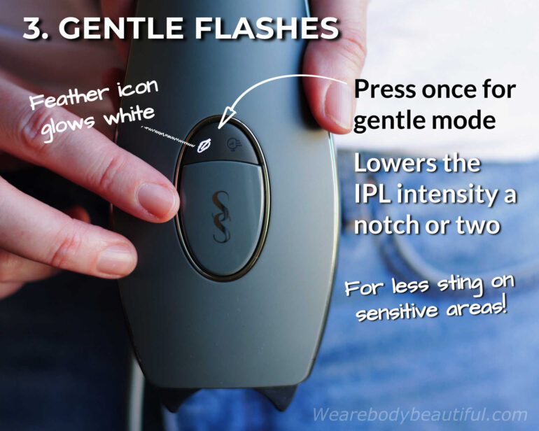 If the flashes sting your sensitive areas, use gentle mode. Press the mode button once and the feather icon glows white. Gentle mode lowers the IPL intensity a notch or two for softer flashes.